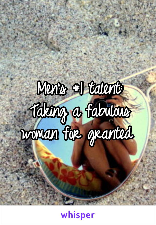 Men's #1 talent:
Taking a fabulous woman for granted 