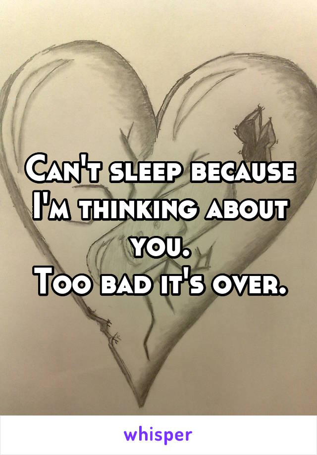 Can't sleep because I'm thinking about you.
Too bad it's over.