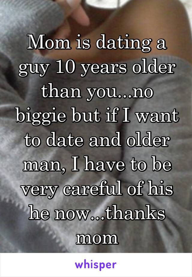 Mom is dating a guy 10 years older than you...no biggie but if I want to date and older man, I have to be very careful of his he now...thanks mom