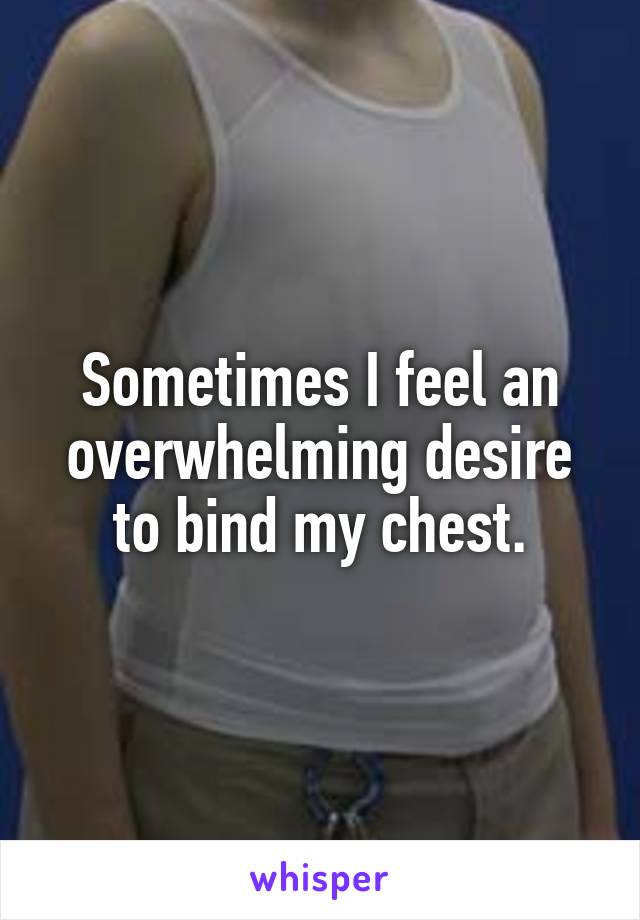 Sometimes I feel an overwhelming desire to bind my chest.