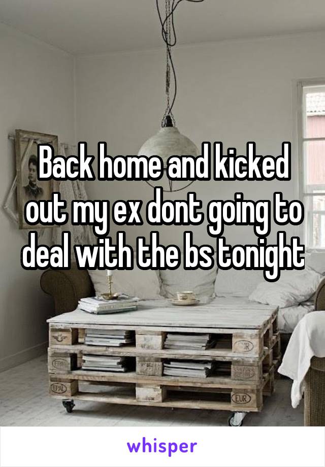 Back home and kicked out my ex dont going to deal with the bs tonight 