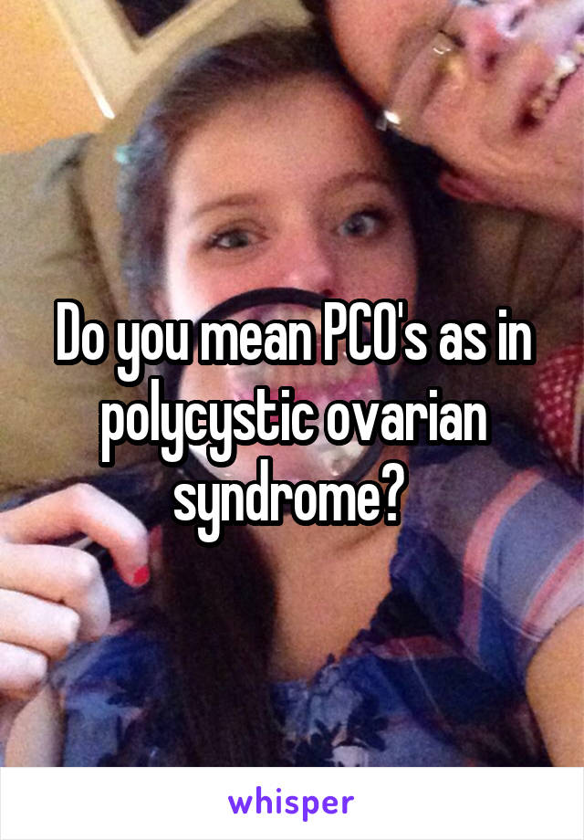 Do you mean PCO's as in polycystic ovarian syndrome? 