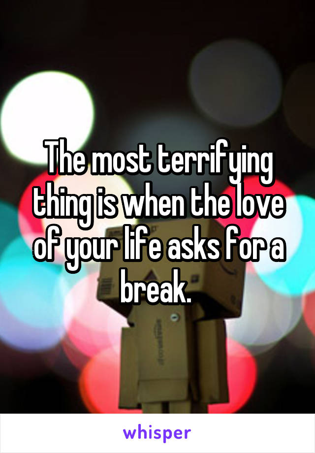 The most terrifying thing is when the love of your life asks for a break. 