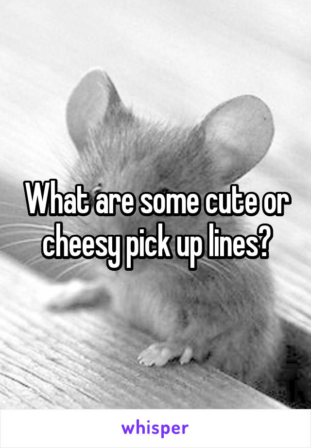 What are some cute or cheesy pick up lines?