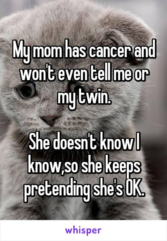 My mom has cancer and won't even tell me or my twin.

She doesn't know I know,so she keeps pretending she's OK.