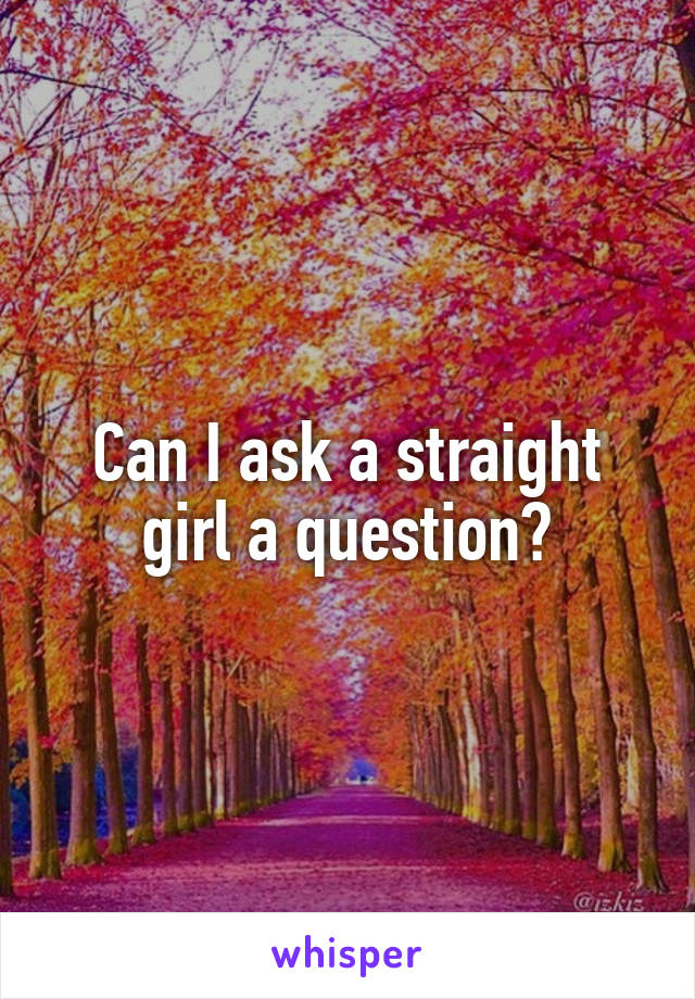 Can I ask a straight girl a question?