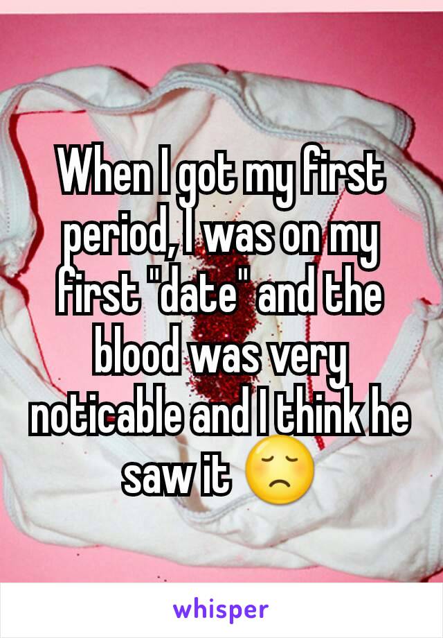 When I got my first period, I was on my first "date" and the blood was very noticable and I think he saw it 😞