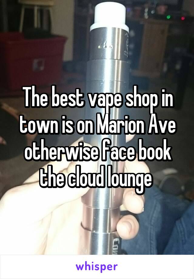 The best vape shop in town is on Marion Ave otherwise face book the cloud lounge 