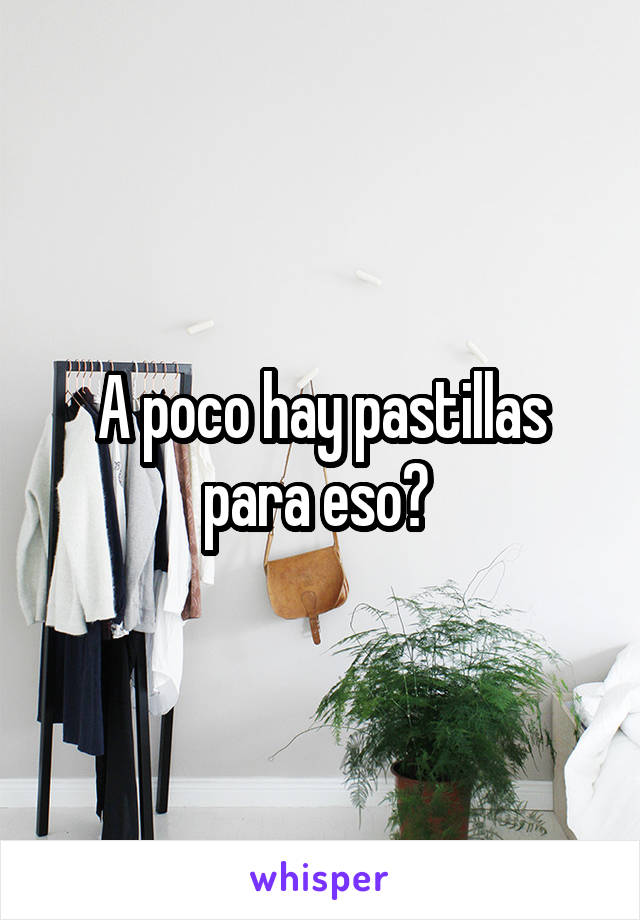 A poco hay pastillas para eso? 