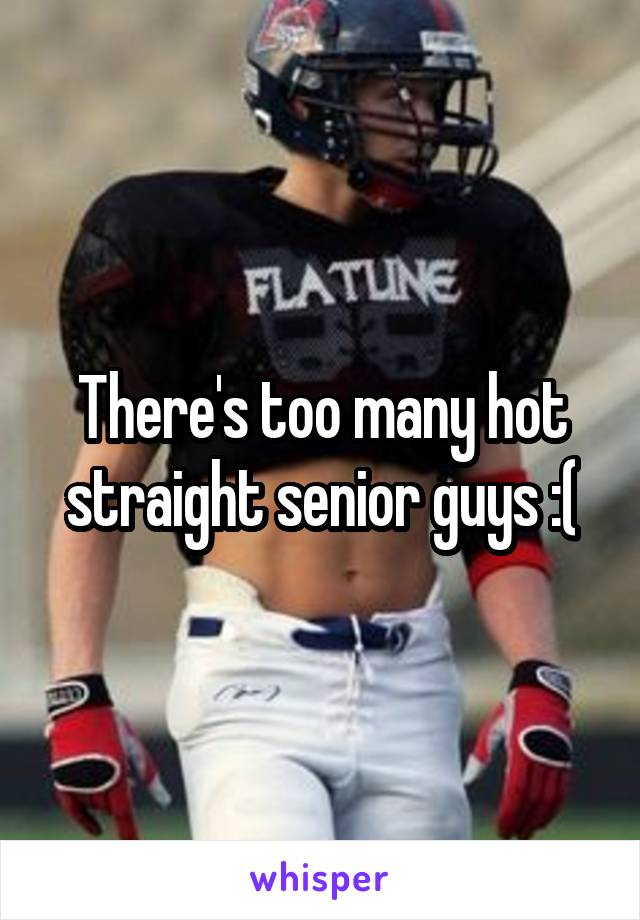 There's too many hot straight senior guys :(