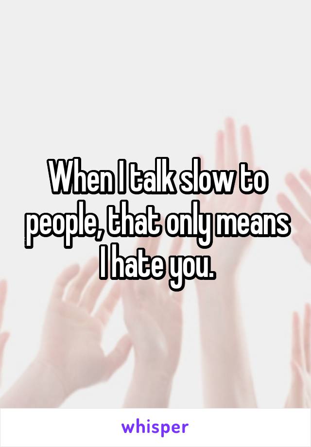 When I talk slow to people, that only means I hate you.