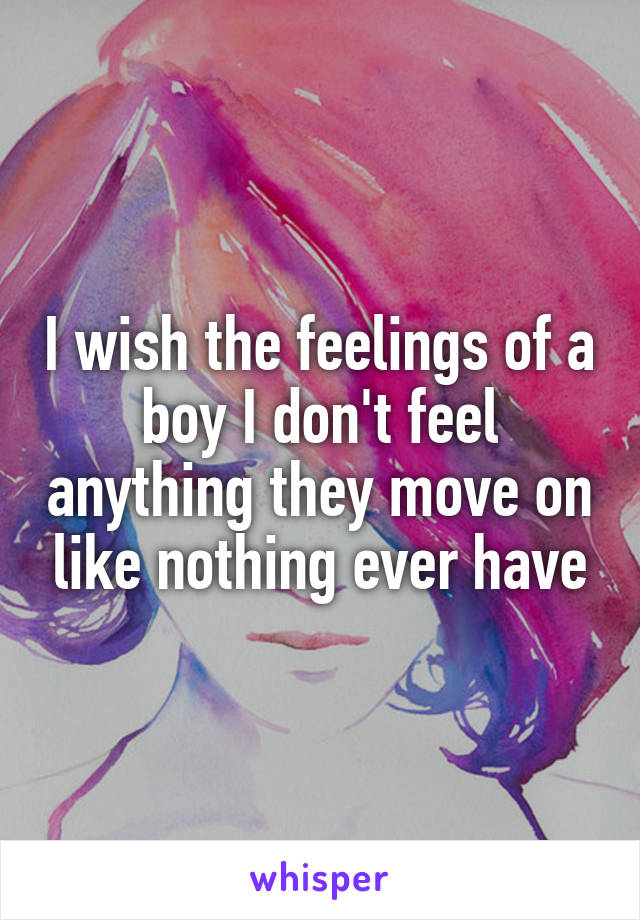 I wish the feelings of a boy I don't feel anything they move on like nothing ever have