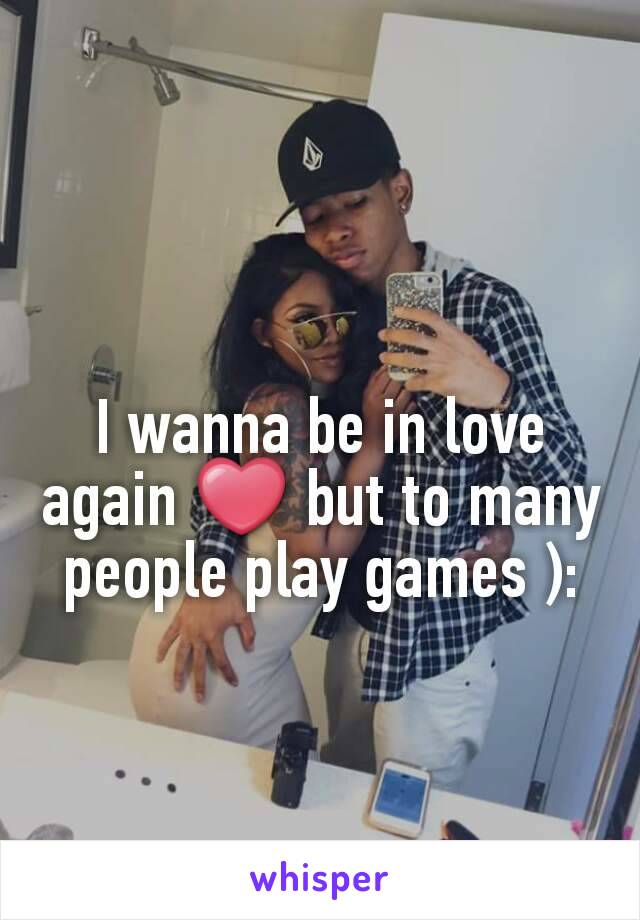 I wanna be in love again ❤ but to many people play games ):