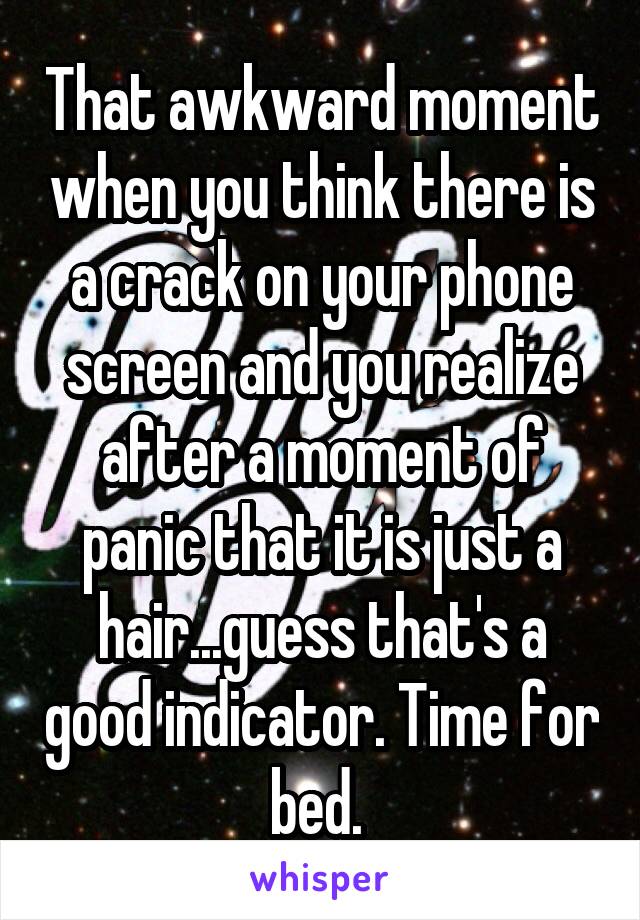 That awkward moment when you think there is a crack on your phone screen and you realize after a moment of panic that it is just a hair...guess that's a good indicator. Time for bed. 