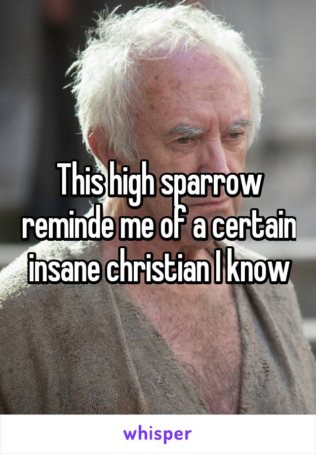 This high sparrow reminde me of a certain insane christian I know