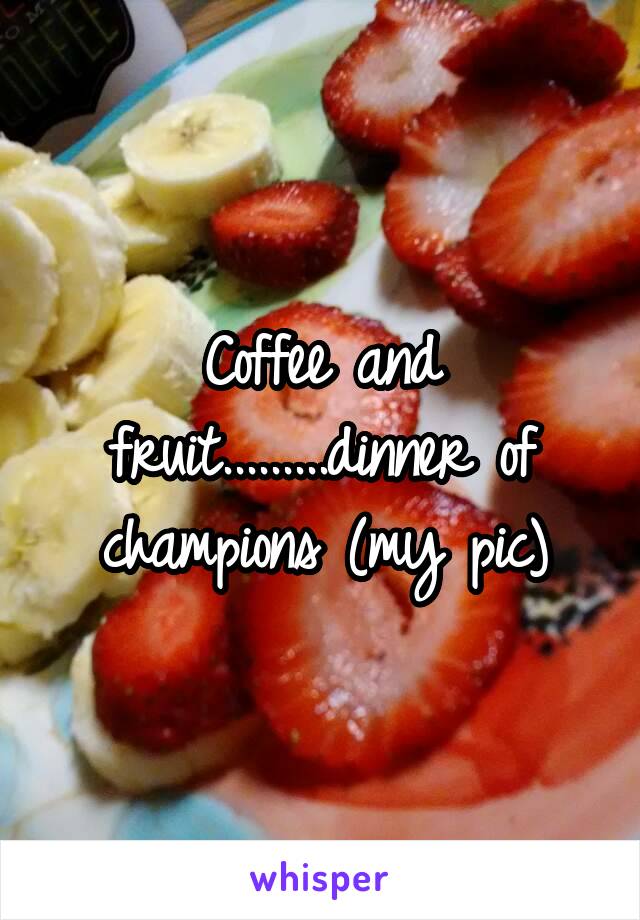 Coffee and fruit.........dinner of champions (my pic)