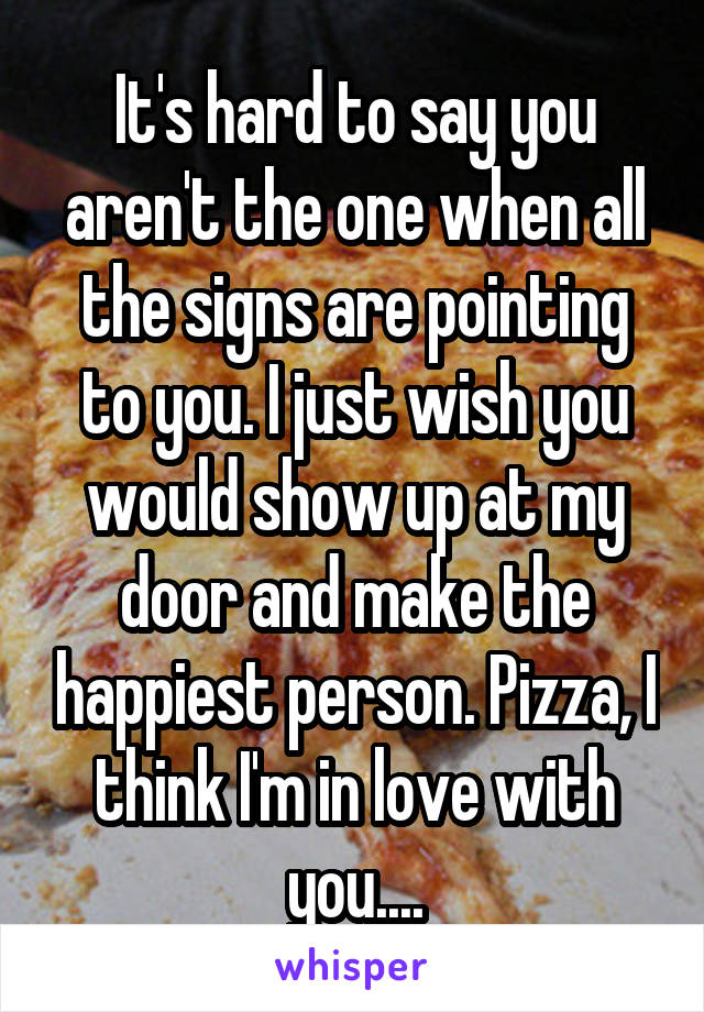 It's hard to say you aren't the one when all the signs are pointing to you. I just wish you would show up at my door and make the happiest person. Pizza, I think I'm in love with you....