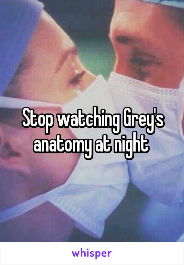 Stop watching Grey's anatomy at night 