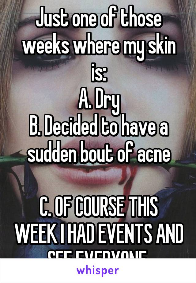 Just one of those weeks where my skin is:
A. Dry
B. Decided to have a sudden bout of acne

C. OF COURSE THIS WEEK I HAD EVENTS AND SEE EVERYONE.