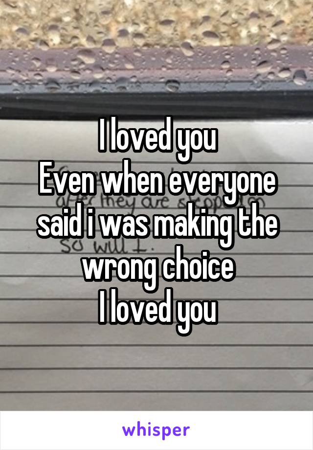 I loved you
Even when everyone said i was making the wrong choice
I loved you