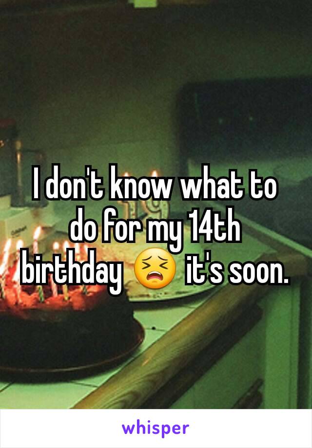 I don't know what to do for my 14th birthday 😣 it's soon.