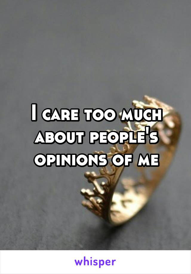 I care too much about people's opinions of me