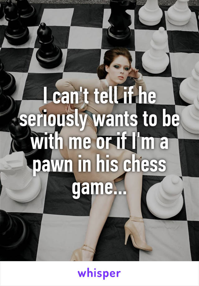 I can't tell if he seriously wants to be with me or if I'm a pawn in his chess game...