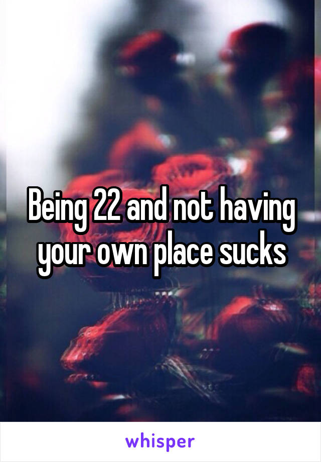 Being 22 and not having your own place sucks