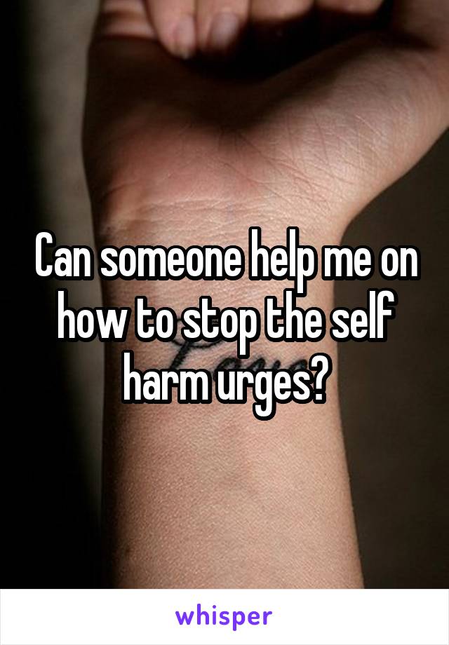 Can someone help me on how to stop the self harm urges?