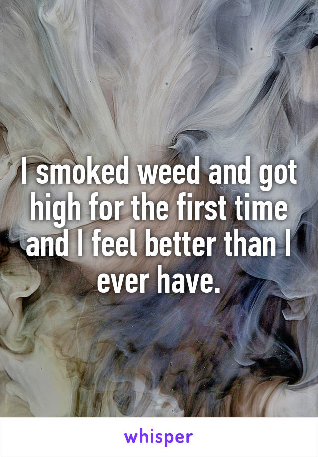 I smoked weed and got high for the first time and I feel better than I ever have.