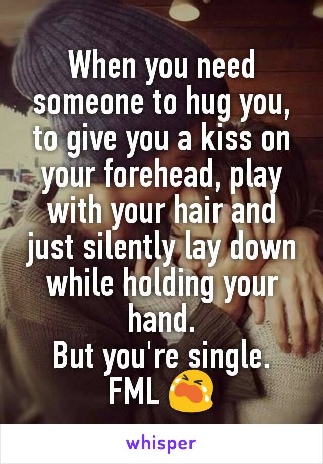 When you need someone to hug you, to give you a kiss on your forehead, play with your hair and just silently lay down while holding your hand.
But you're single.
FML 😭