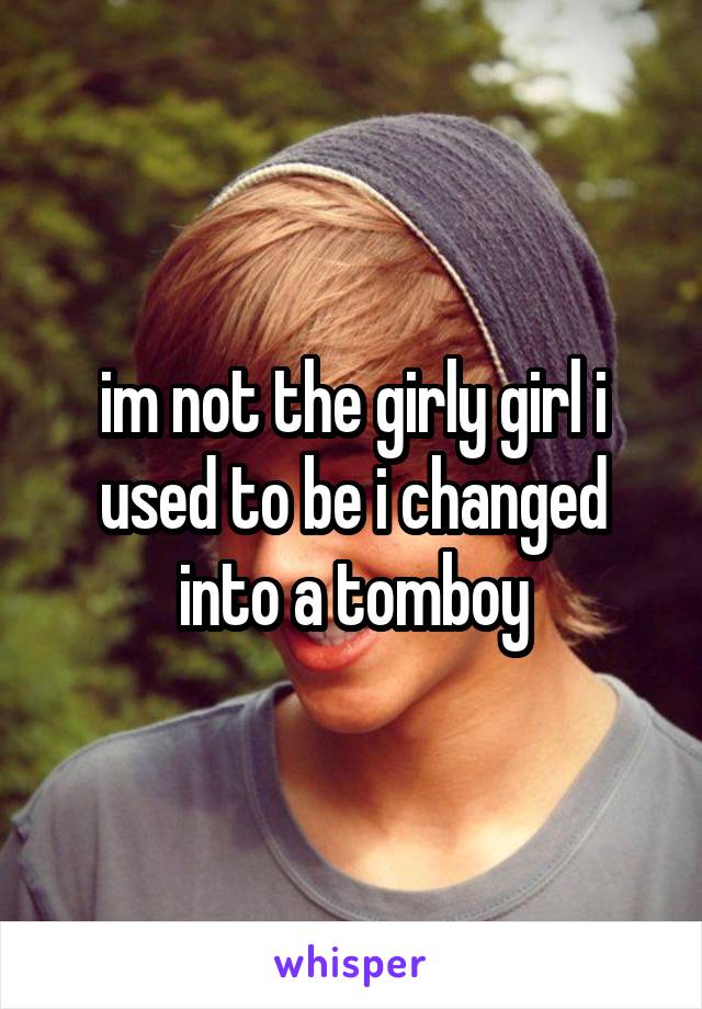 im not the girly girl i used to be i changed into a tomboy