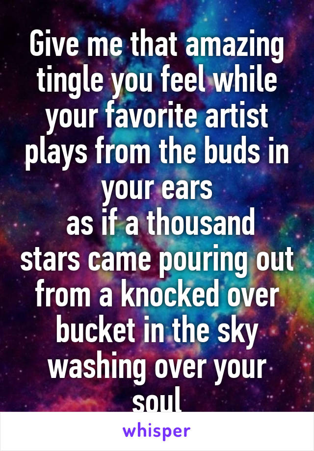 Give me that amazing tingle you feel while your favorite artist plays from the buds in your ears
 as if a thousand stars came pouring out from a knocked over bucket in the sky
washing over your soul