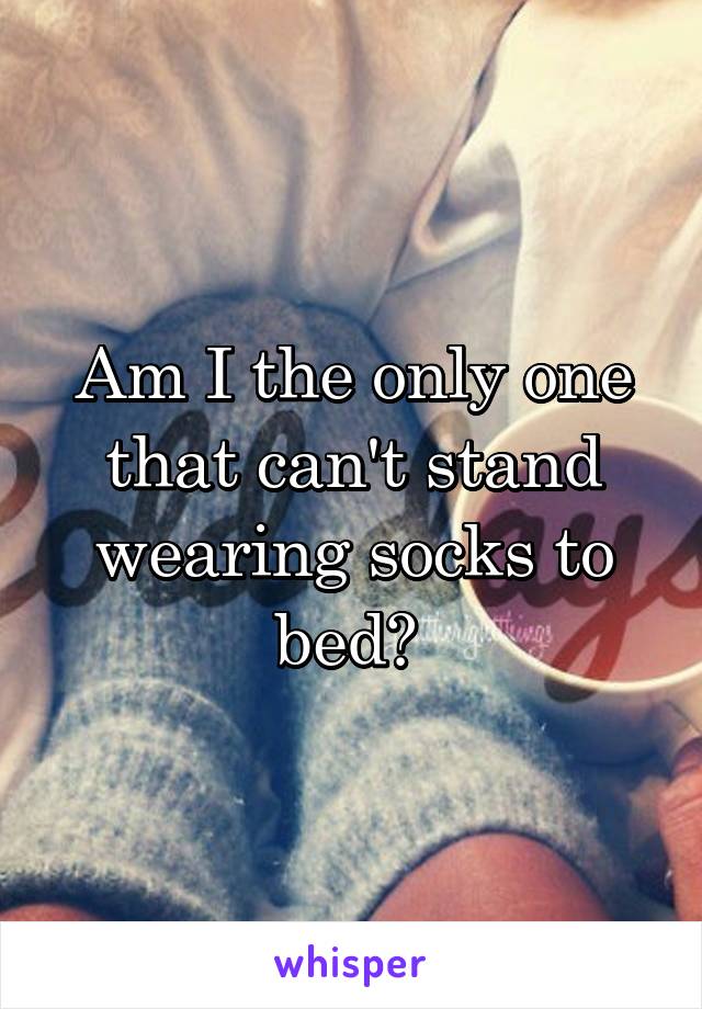 Am I the only one that can't stand wearing socks to bed? 