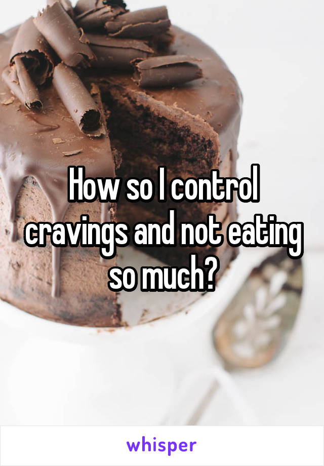 How so I control cravings and not eating so much?