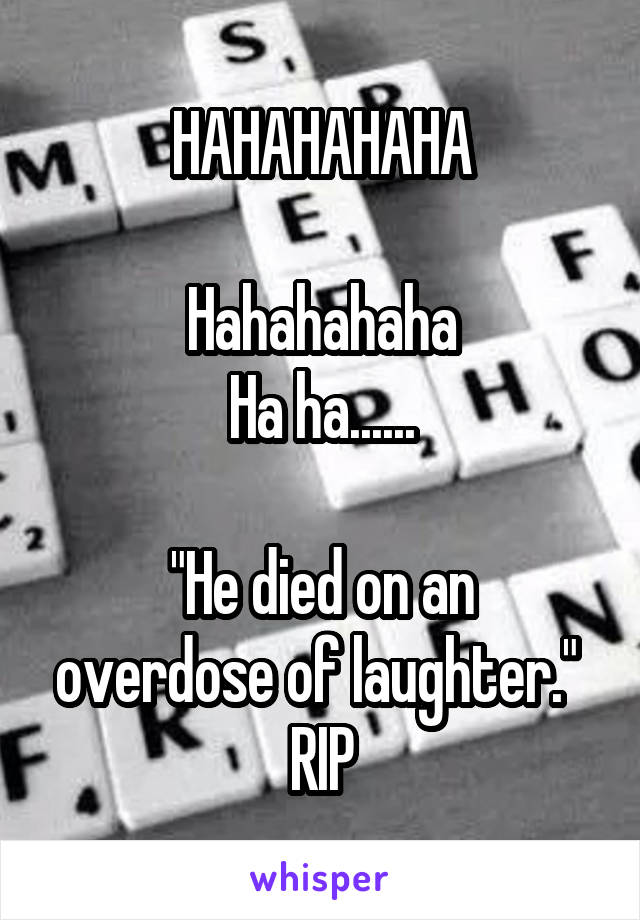 HAHAHAHAHA

Hahahahaha
Ha ha......

"He died on an overdose of laughter." 
RIP