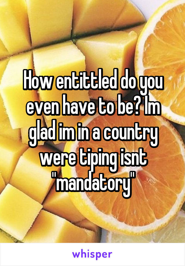 How entittled do you even have to be? Im glad im in a country were tiping isnt "mandatory"