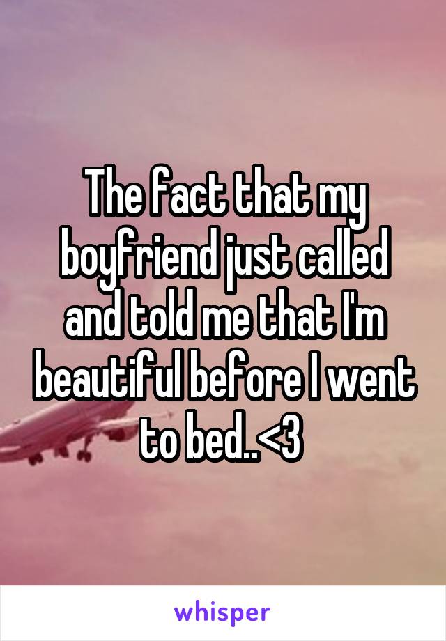 The fact that my boyfriend just called and told me that I'm beautiful before I went to bed..<3 