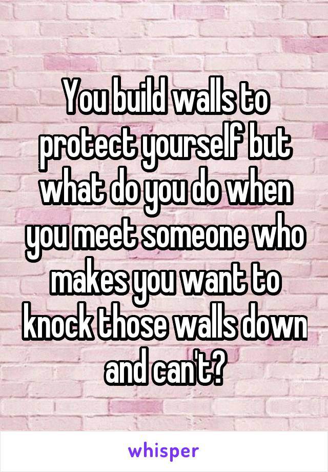 You build walls to protect yourself but what do you do when you meet someone who makes you want to knock those walls down and can't?