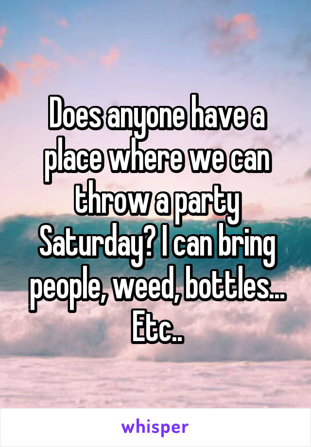 Does anyone have a place where we can throw a party Saturday? I can bring people, weed, bottles... Etc..