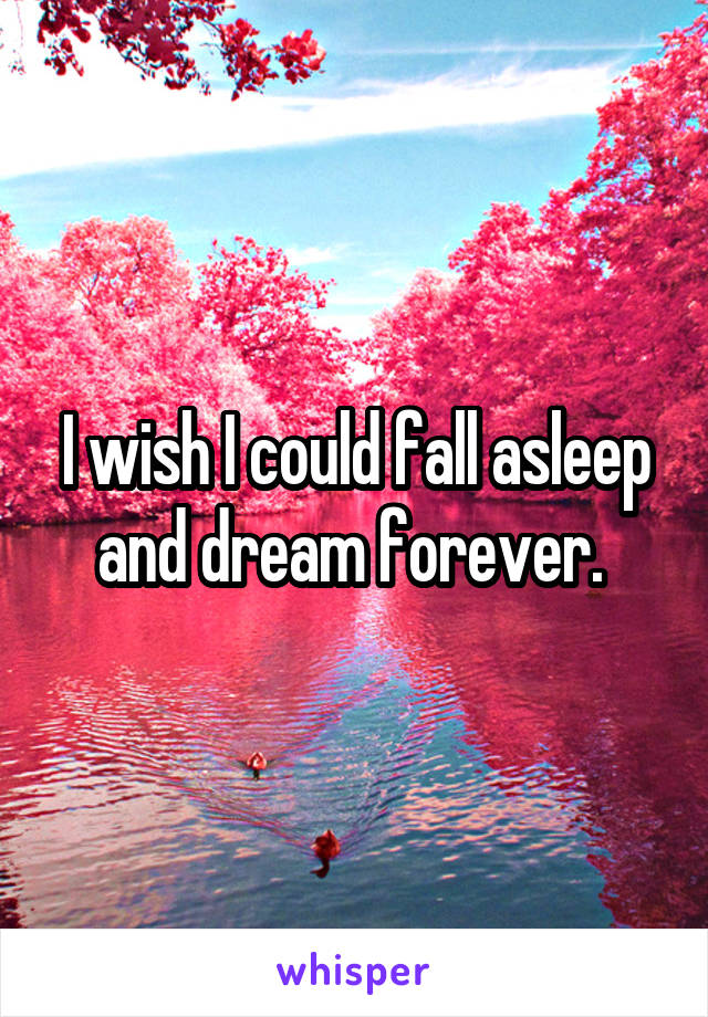 I wish I could fall asleep and dream forever. 