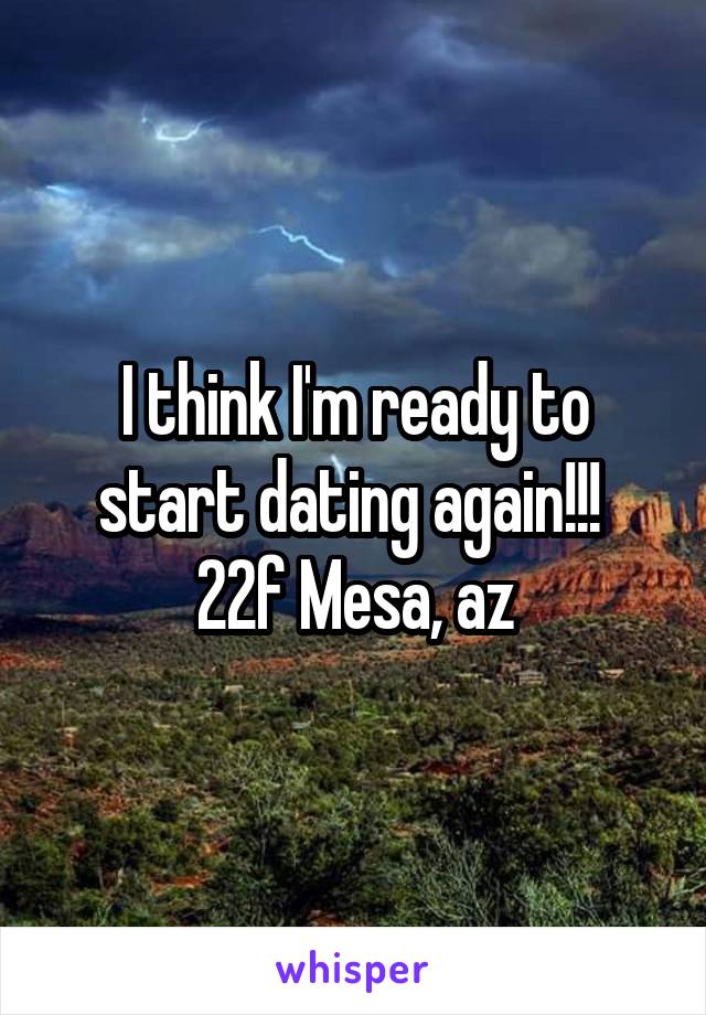 I think I'm ready to start dating again!!! 
22f Mesa, az