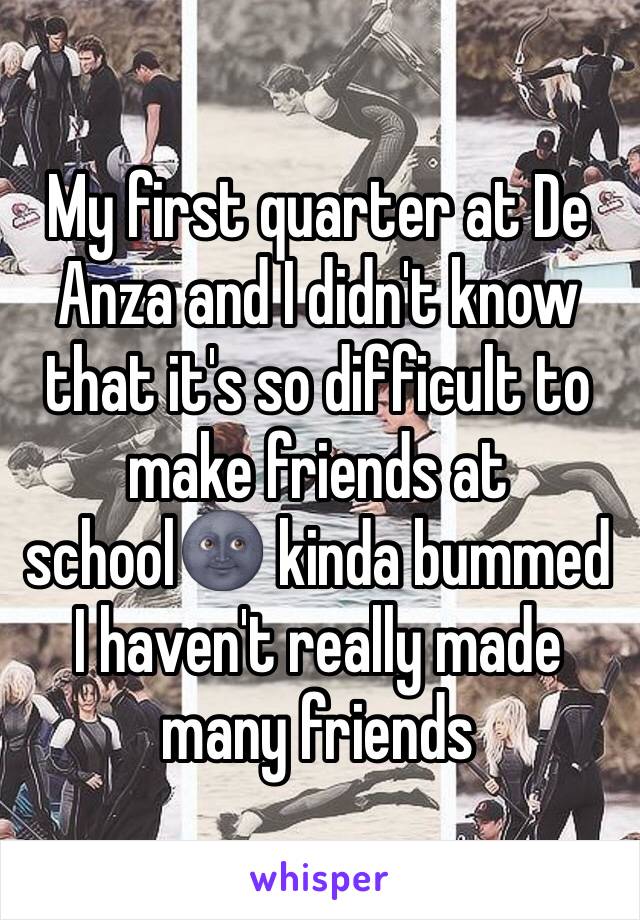 My first quarter at De Anza and I didn't know that it's so difficult to make friends at school🌚 kinda bummed I haven't really made many friends