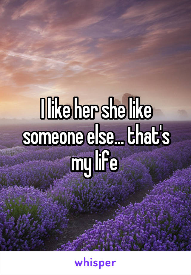 I like her she like someone else... that's my life 