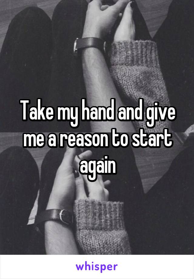 Take my hand and give me a reason to start again