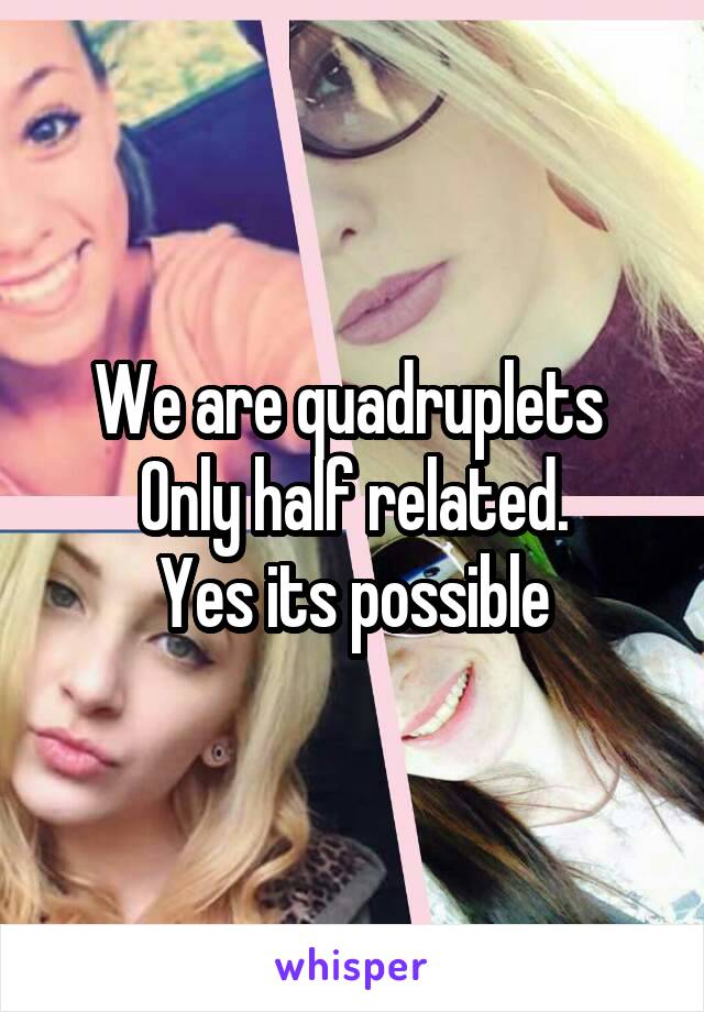 We are quadruplets 
Only half related.
Yes its possible