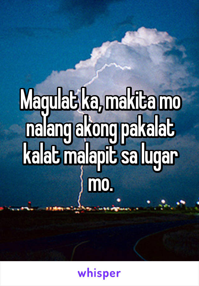 Magulat ka, makita mo nalang akong pakalat kalat malapit sa lugar mo.