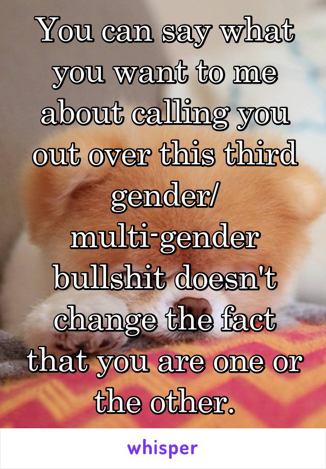 You can say what you want to me about calling you out over this third gender/ multi-gender bullshit doesn't change the fact that you are one or the other. #TheTriggering