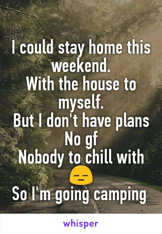 I could stay home this weekend.
With the house to myself.
But I don't have plans
No gf
Nobody to chill with😑
So I'm going camping 