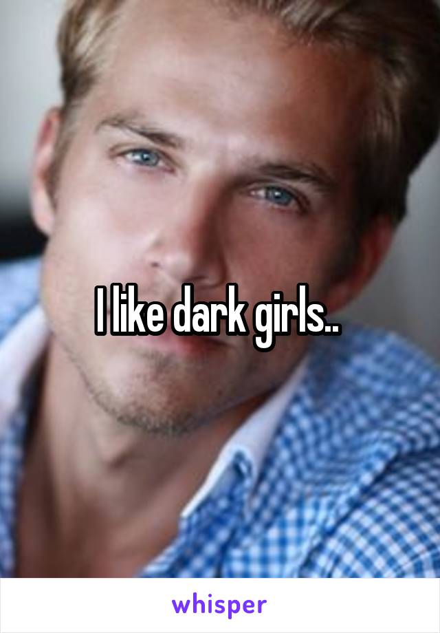I like dark girls.. 